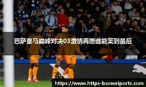 巴萨皇马巅峰对决03激情再燃谁能笑到最后