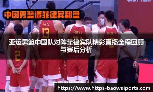 亚运男篮中国队对阵菲律宾队精彩直播全程回顾与赛后分析