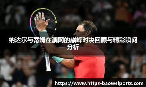 纳达尔与蒂姆在澳网的巅峰对决回顾与精彩瞬间分析
