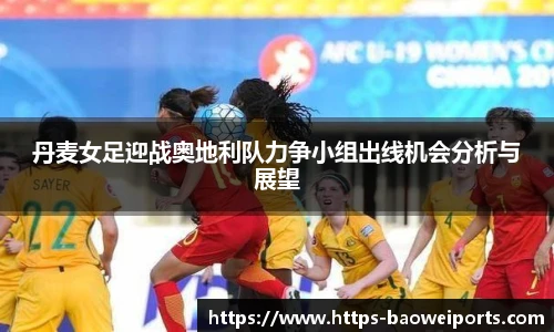 丹麦女足迎战奥地利队力争小组出线机会分析与展望