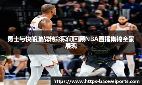 勇士与快船激战精彩瞬间回顾NBA直播集锦全景展现