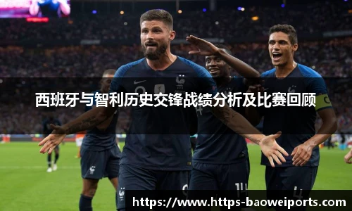 西班牙与智利历史交锋战绩分析及比赛回顾