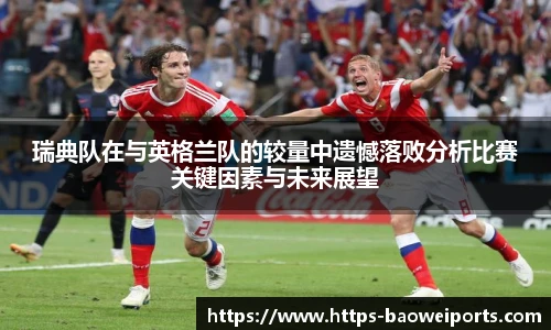 瑞典队在与英格兰队的较量中遗憾落败分析比赛关键因素与未来展望