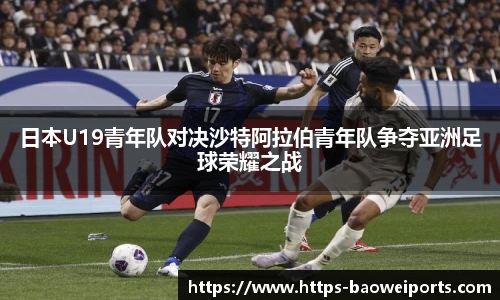 日本U19青年队对决沙特阿拉伯青年队争夺亚洲足球荣耀之战