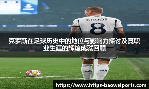 克罗斯在足球历史中的地位与影响力探讨及其职业生涯的辉煌成就回顾